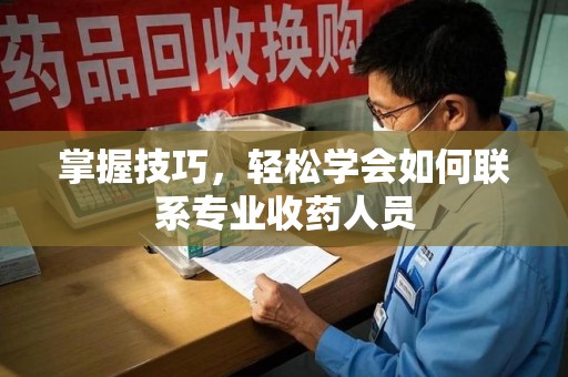 泰安掌握技巧，轻松学会如何联系专业收药人员