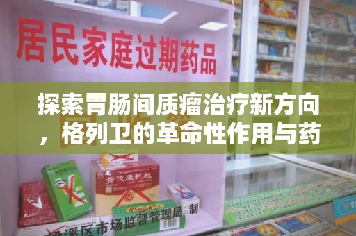 泰安探索胃肠间质瘤治疗新方向，格列卫的革命性作用与药物回收的意义