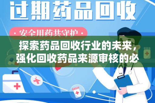 泰安探索药品回收行业的未来，强化回收药品来源审核的必要性