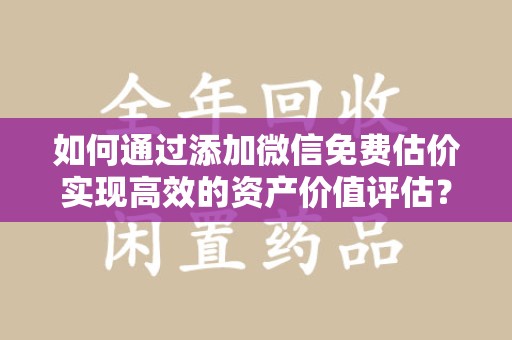 泰安如何通过添加微信免费估价实现高效的资产价值评估？