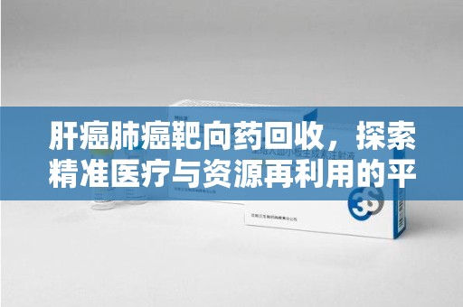 泰安肝癌肺癌靶向药回收，探索精准医疗与资源再利用的平衡