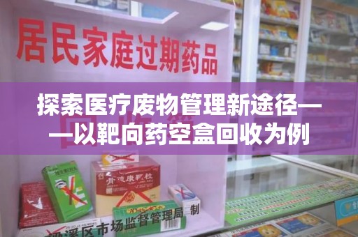 泰安探索医疗废物管理新途径——以靶向药空盒回收为例