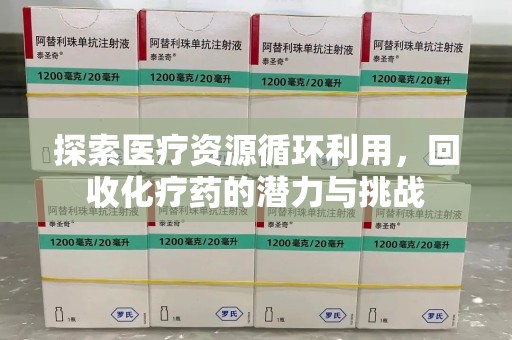 泰安探索医疗资源循环利用，回收化疗药的潜力与挑战