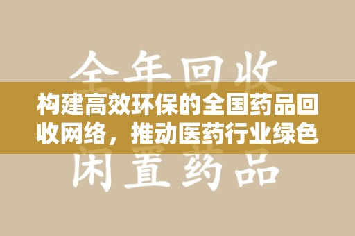 泰安构建高效环保的全国药品回收网络，推动医药行业绿色转型