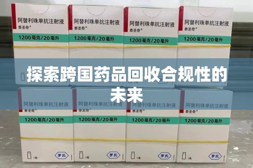 泰安探索跨国药品回收合规性的未来