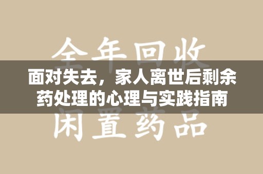 泰安面对失去，家人离世后剩余药处理的心理与实践指南