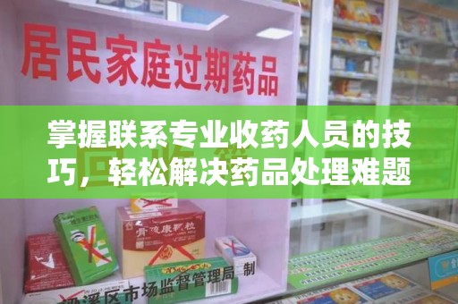 泰安掌握联系专业收药人员的技巧，轻松解决药品处理难题