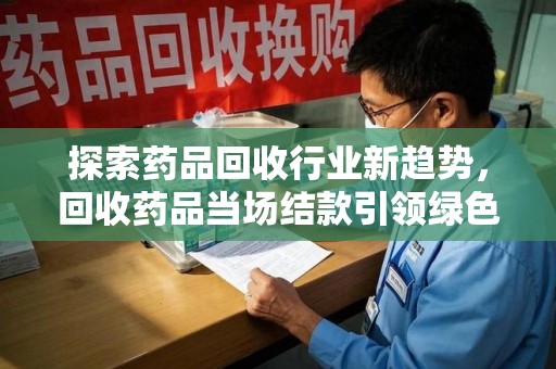 泰安探索药品回收行业新趋势，回收药品当场结款引领绿色经济浪潮