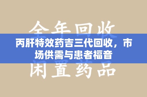 泰安丙肝特效药吉三代回收，市场供需与患者福音