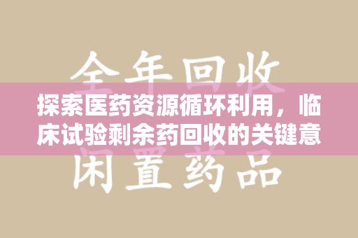 泰安探索医药资源循环利用，临床试验剩余药回收的关键意义