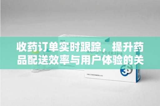 泰安收药订单实时跟踪，提升药品配送效率与用户体验的关键