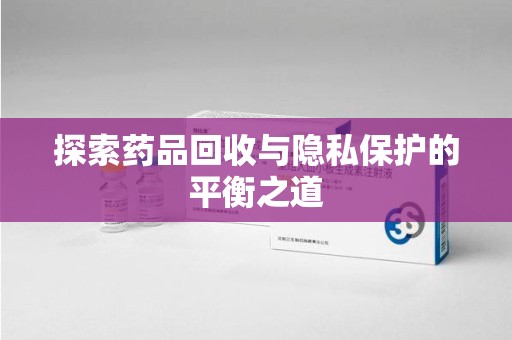 泰安探索药品回收与隐私保护的平衡之道