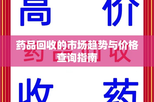 泰安药品回收的市场趋势与价格查询指南
