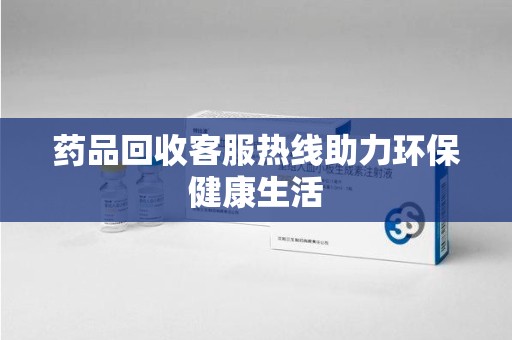 泰安药品回收客服热线助力环保健康生活