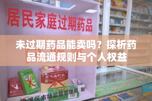 泰安未过期药品能卖吗？探析药品流通规则与个人权益