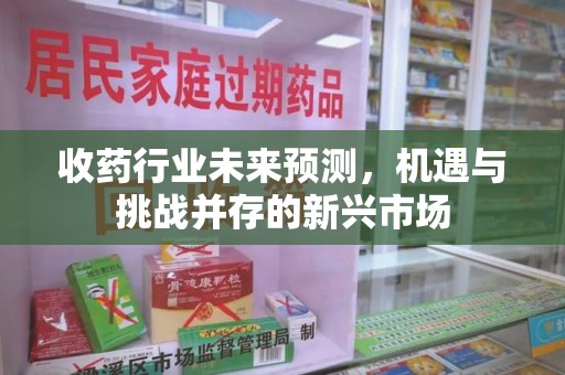 泰安收药行业未来预测，机遇与挑战并存的新兴市场