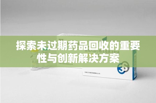 泰安探索未过期药品回收的重要性与创新解决方案