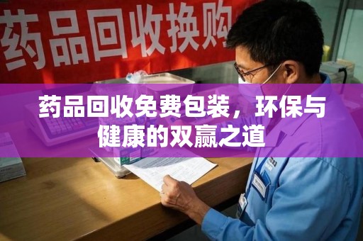 泰安药品回收免费包装，环保与健康的双赢之道