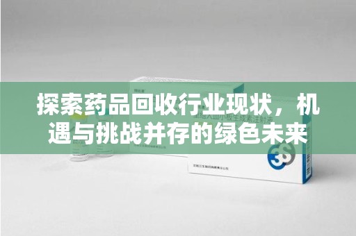 泰安探索药品回收行业现状，机遇与挑战并存的绿色未来
