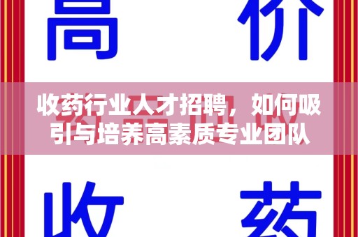 泰安收药行业人才招聘，如何吸引与培养高素质专业团队