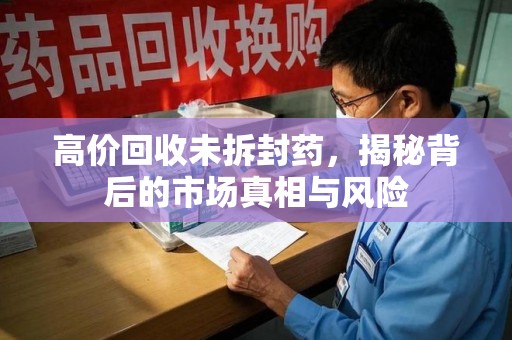 泰安高价回收未拆封药，揭秘背后的市场真相与风险