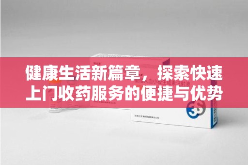 泰安健康生活新篇章，探索快速上门收药服务的便捷与优势