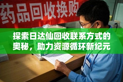 泰安探索日达仙回收联系方式的奥秘，助力资源循环新纪元