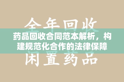 泰安药品回收合同范本解析，构建规范化合作的法律保障