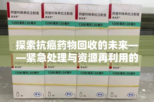 泰安探索抗癌药物回收的未来——紧急处理与资源再利用的新篇章