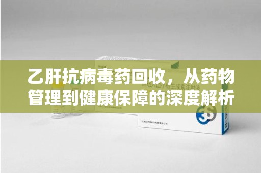 泰安乙肝抗病毒药回收，从药物管理到健康保障的深度解析