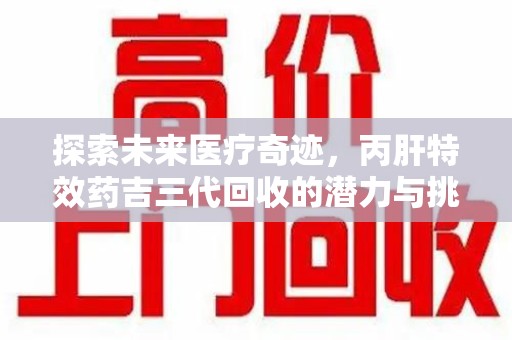 泰安探索未来医疗奇迹，丙肝特效药吉三代回收的潜力与挑战