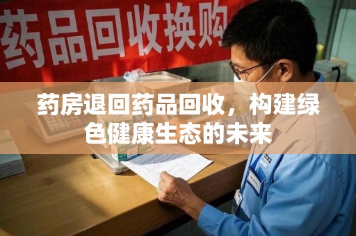 泰安药房退回药品回收，构建绿色健康生态的未来