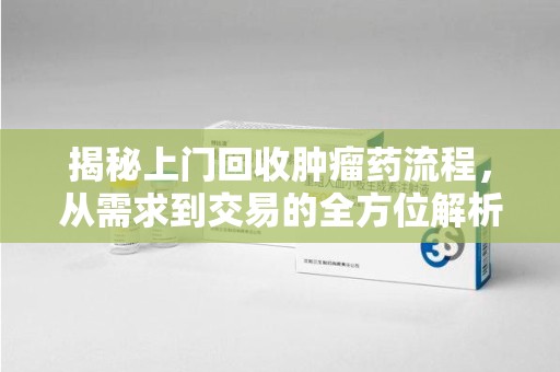泰安揭秘上门回收肿瘤药流程，从需求到交易的全方位解析