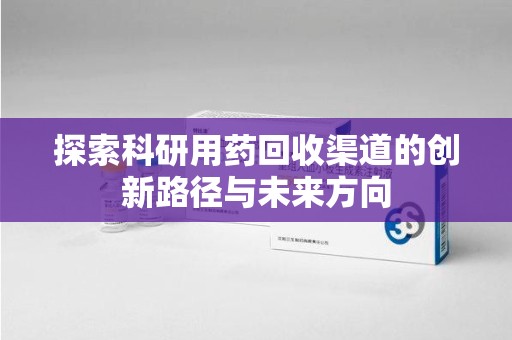 泰安探索科研用药回收渠道的创新路径与未来方向