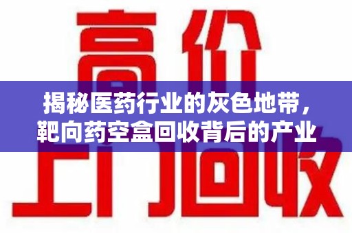 泰安揭秘医药行业的灰色地带，靶向药空盒回收背后的产业链