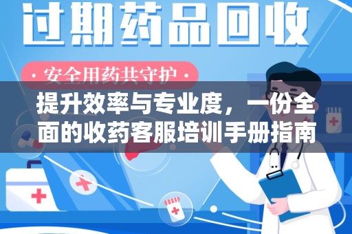 泰安提升效率与专业度，一份全面的收药客服培训手册指南