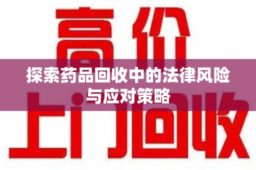 泰安探索药品回收中的法律风险与应对策略