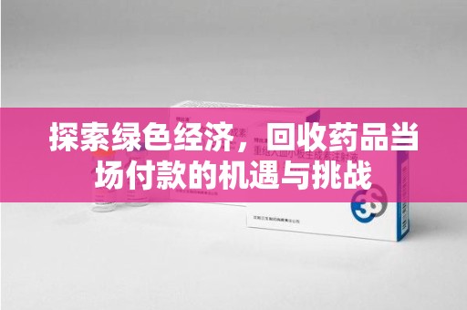 泰安探索绿色经济，回收药品当场付款的机遇与挑战