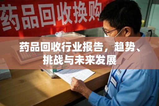 泰安药品回收行业报告，趋势、挑战与未来发展