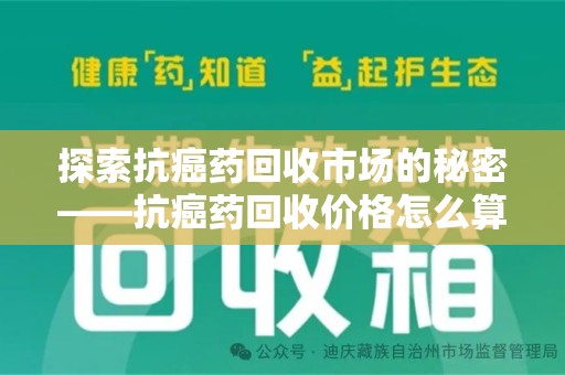 泰安探索抗癌药回收市场的秘密——抗癌药回收价格怎么算？