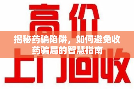 泰安揭秘药骗陷阱，如何避免收药骗局的智慧指南