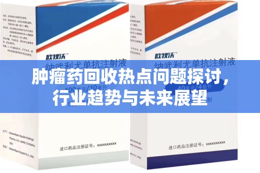 泰安肿瘤药回收热点问题探讨，行业趋势与未来展望