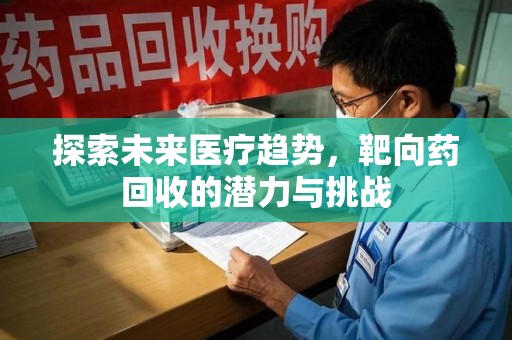 泰安探索未来医疗趋势，靶向药回收的潜力与挑战