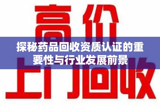 泰安探秘药品回收资质认证的重要性与行业发展前景
