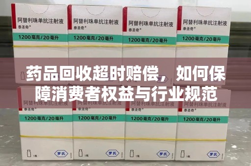 泰安药品回收超时赔偿，如何保障消费者权益与行业规范