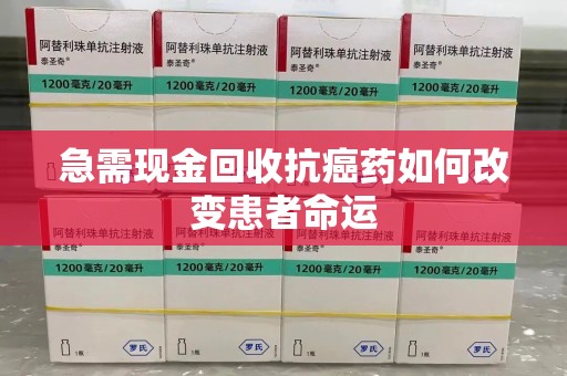 泰安急需现金回收抗癌药如何改变患者命运
