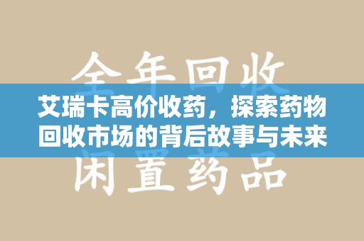 泰安艾瑞卡高价收药，探索药物回收市场的背后故事与未来趋势
