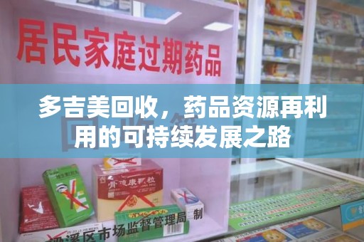泰安多吉美回收，药品资源再利用的可持续发展之路