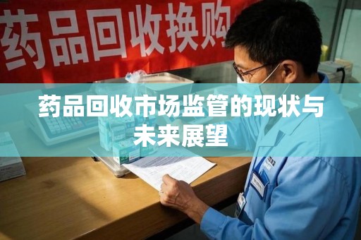 泰安药品回收市场监管的现状与未来展望