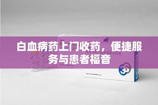 泰安白血病药上门收药，便捷服务与患者福音